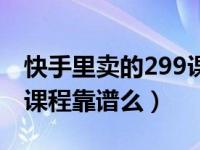 快手里卖的299课程靠谱么（快手里卖的299课程靠谱么）