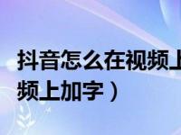 抖音怎么在视频上加字幕说话（抖音怎么在视频上加字）