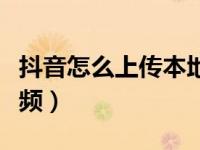 抖音怎么上传本地视频（抖音怎么上传本地视频）