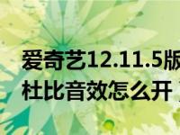 爱奇艺12.11.5版本杜比音效怎么开（爱奇艺杜比音效怎么开）