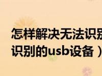 怎样解决无法识别的usb设备（怎么解决无法识别的usb设备）