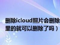 删除icloud照片会删除手机相册吗（照片上传到icloud手机里的就可以删除了吗）