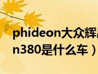 phideon大众辉昂380多少钱（大众phideon380是什么车）