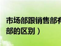 市场部跟销售部有什么不一样（市场部和销售部的区别）