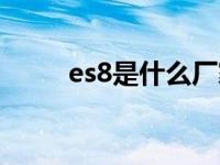 es8是什么厂家（es8是什么厂家）