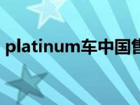 platinum车中国售价（platinum是什么车）