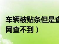 车辆被贴条但是查询不到（车被贴条了怎么上网查不到）