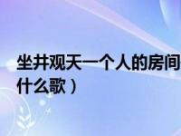 坐井观天一个人的房间是什么歌（就坐井观天一个小房间是什么歌）