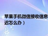 苹果手机微信接收信息有延迟（苹果手机微信接收信息有延迟怎么办）