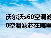 沃尔沃s60空调滤芯在哪里怎么拆（沃尔沃s60空调滤芯在哪里）