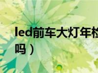 led前车大灯年检能过吗（led大灯能过年检吗）