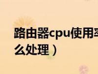 路由器cpu使用率100%（cpu使用率100怎么处理）