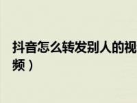 抖音怎么转发别人的视频到微信上（抖音怎么转发别人的视频）