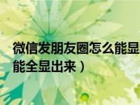 微信发朋友圈怎么能显示全部文字（微信发朋友圈文字怎么能全显出来）