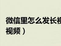 微信里怎么发长视频不被动（微信里怎么发长视频）