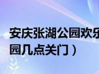 安庆张湖公园欢乐世界几点关门（安庆张湖公园几点关门）