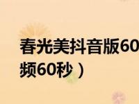 春光美抖音版60秒长视频（抖音怎么拍长视频60秒）