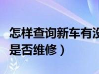 怎样查询新车有没有维修记录（怎么查询新车是否维修）