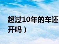 超过10年的车还能开吗（超过10年的车还能开吗）