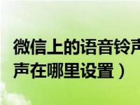 微信上的语音铃声怎么设置的（微信的语音铃声在哪里设置）