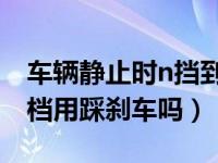 车辆静止时n挡到d挡用踩刹车么（静止n挂d档用踩刹车吗）