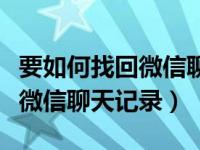 要如何找回微信聊天记录（怎么找回聊天记录微信聊天记录）