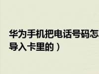 华为手机把电话号码怎么导入卡上（华为手机电话号码如何导入卡里的）