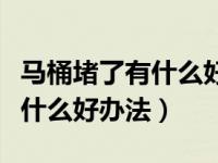 马桶堵了有什么好办法可以通开（马桶堵了有什么好办法）