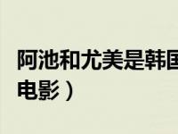 阿池和尤美是韩国什么电影（韩国阿池是哪部电影）