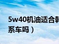 5w40机油适合韩系车吗（5w40机油适合韩系车吗）