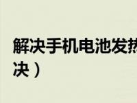 解决手机电池发热问题（手机电池发热如何解决）