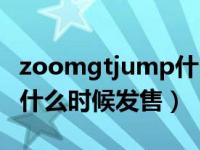 zoomgtjump什么时候发售（zoomgtjump什么时候发售）