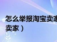 怎么举报淘宝卖家有欺诈行为（怎么举报淘宝卖家）