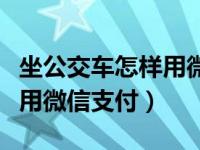 坐公交车怎样用微信支付贵阳（坐公交车怎样用微信支付）