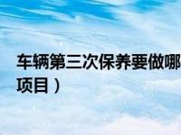 车辆第三次保养要做哪些项目（车辆第三次保养需要做哪些项目）