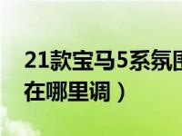 21款宝马5系氛围灯怎么调（宝马5系氛围灯在哪里调）