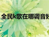 全民k歌在哪调音好（全民k歌怎么调音最佳）