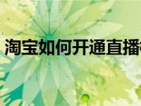 淘宝如何开通直播档口（淘宝如何开通直播）