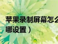 苹果录制屏幕怎么设置（苹果手机屏幕录制在哪设置）