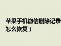 苹果手机微信删除记录如何恢复（苹果手机微信记录删除了怎么恢复）