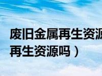 废旧金属再生资源回收价格表（废旧金属属于再生资源吗）