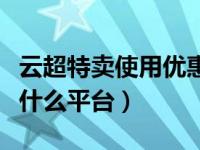 云超特卖使用优惠券可以买什么（云超特卖是什么平台）