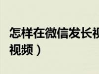 怎样在微信发长视频朋友圈（怎样在微信发长视频）