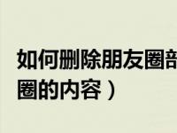 如何删除朋友圈部分朋友的内容（怎么删朋友圈的内容）