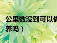 公里数没到可以做保养吗（公里数没到需要保养吗）