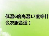 低温6度高温17度穿什么衣服合适（低温6度高温17度穿什么衣服合适）