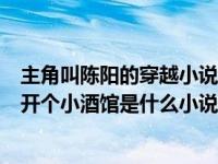 主角叫陈阳的穿越小说穿越到三国（穿越三国主人公叫陈阳开个小酒馆是什么小说）