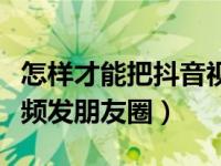 怎样才能把抖音视频发朋友圈（怎么把抖音视频发朋友圈）