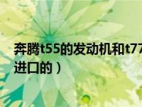 奔腾t55的发动机和t77一样吗（奔腾t77发动机是国产还是进口的）