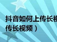 抖音如何上传长视频才能上热门（抖音如何上传长视频）